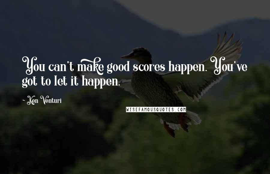 Ken Venturi Quotes: You can't make good scores happen. You've got to let it happen.