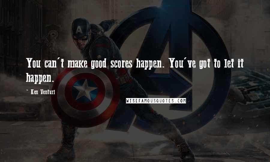 Ken Venturi Quotes: You can't make good scores happen. You've got to let it happen.