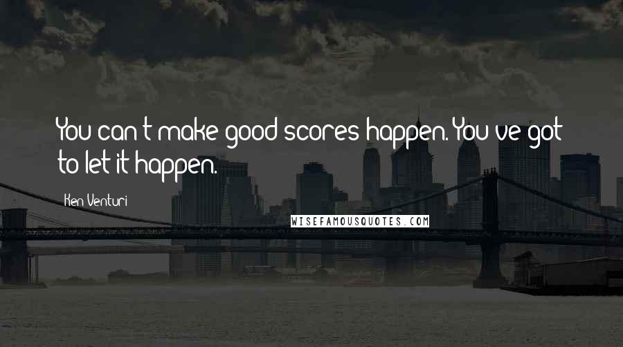 Ken Venturi Quotes: You can't make good scores happen. You've got to let it happen.