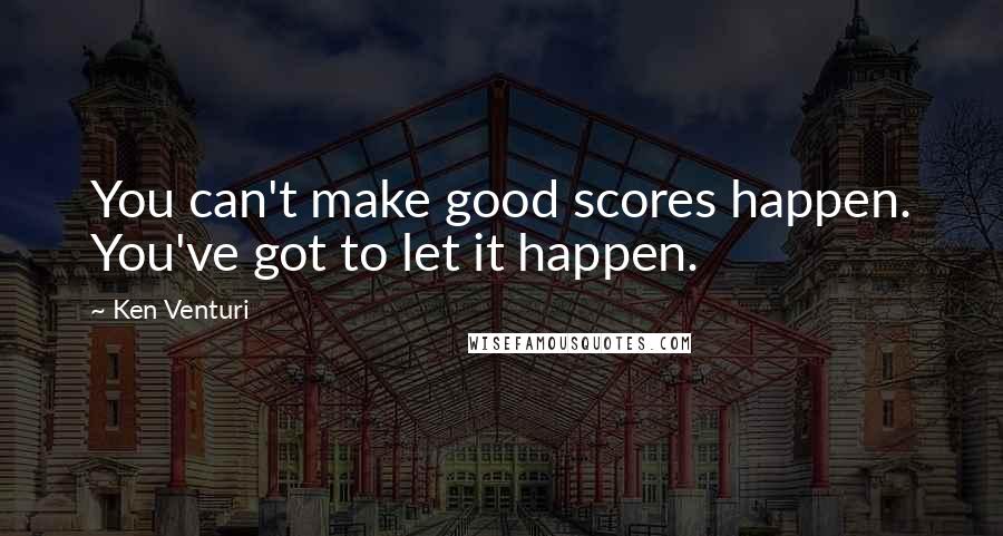 Ken Venturi Quotes: You can't make good scores happen. You've got to let it happen.