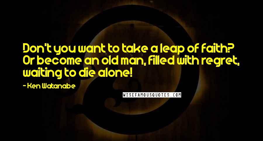 Ken Watanabe Quotes: Don't you want to take a leap of faith? Or become an old man, filled with regret, waiting to die alone!