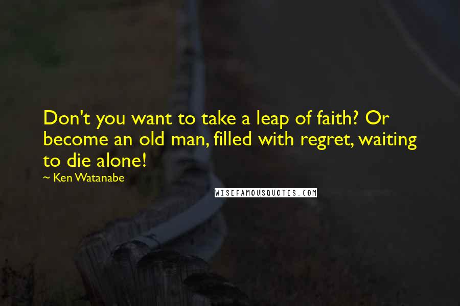 Ken Watanabe Quotes: Don't you want to take a leap of faith? Or become an old man, filled with regret, waiting to die alone!