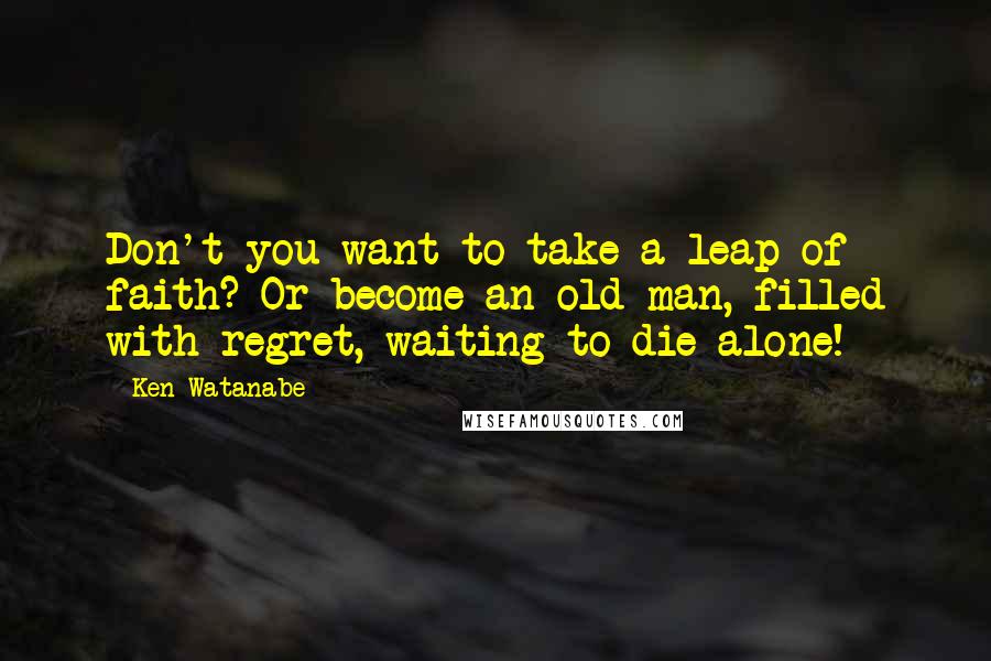 Ken Watanabe Quotes: Don't you want to take a leap of faith? Or become an old man, filled with regret, waiting to die alone!