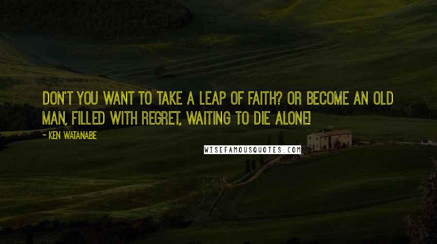 Ken Watanabe Quotes: Don't you want to take a leap of faith? Or become an old man, filled with regret, waiting to die alone!