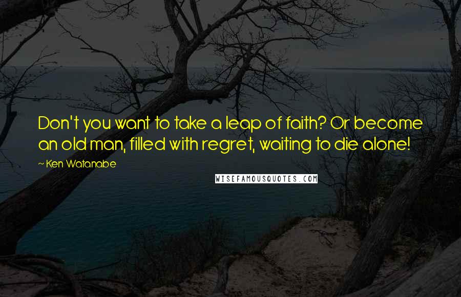 Ken Watanabe Quotes: Don't you want to take a leap of faith? Or become an old man, filled with regret, waiting to die alone!