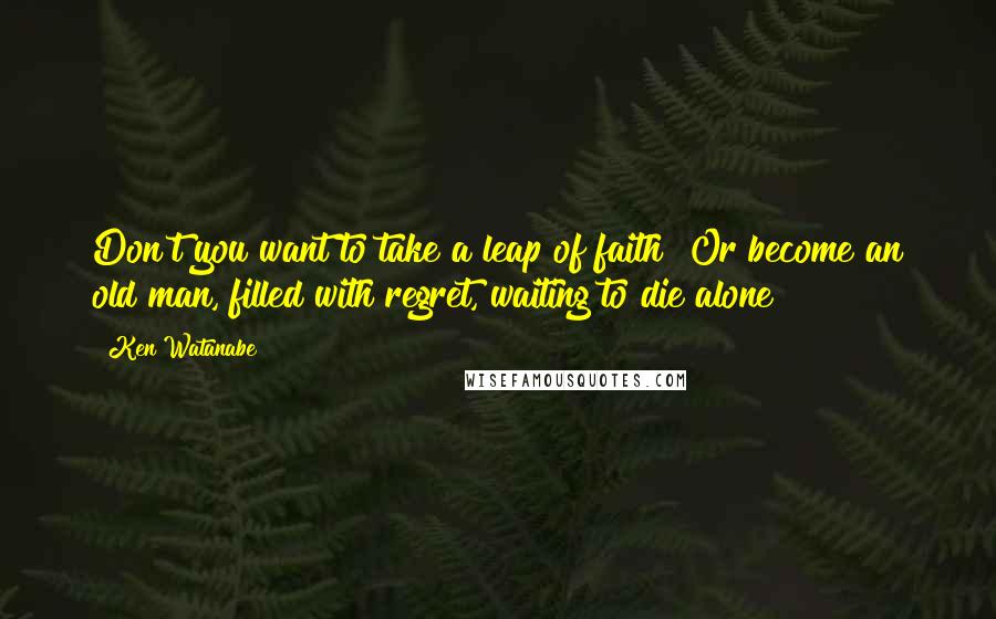 Ken Watanabe Quotes: Don't you want to take a leap of faith? Or become an old man, filled with regret, waiting to die alone!