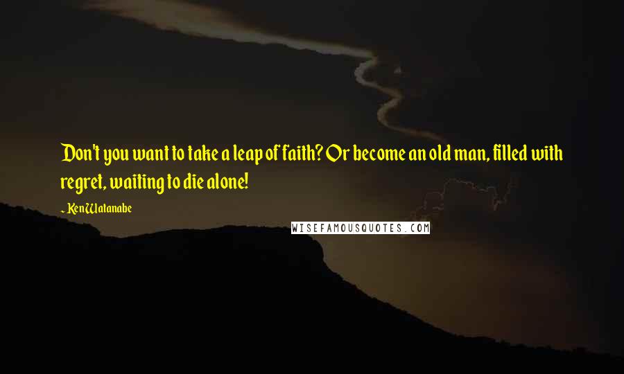 Ken Watanabe Quotes: Don't you want to take a leap of faith? Or become an old man, filled with regret, waiting to die alone!