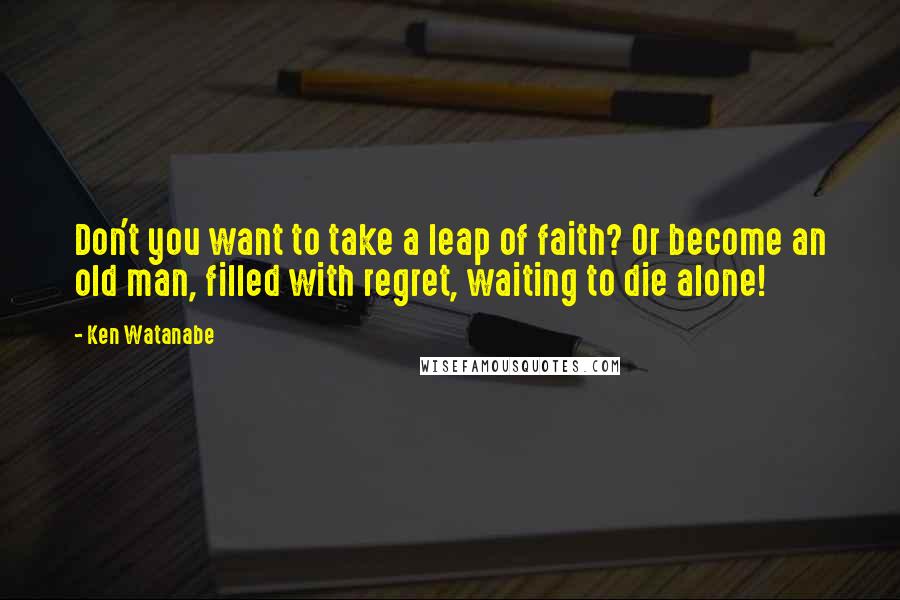 Ken Watanabe Quotes: Don't you want to take a leap of faith? Or become an old man, filled with regret, waiting to die alone!