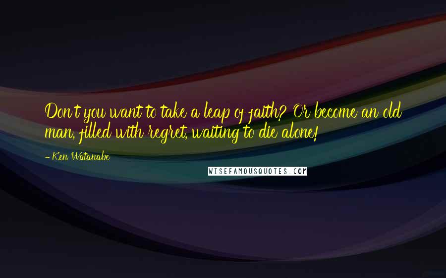 Ken Watanabe Quotes: Don't you want to take a leap of faith? Or become an old man, filled with regret, waiting to die alone!