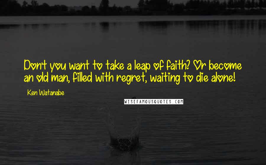 Ken Watanabe Quotes: Don't you want to take a leap of faith? Or become an old man, filled with regret, waiting to die alone!