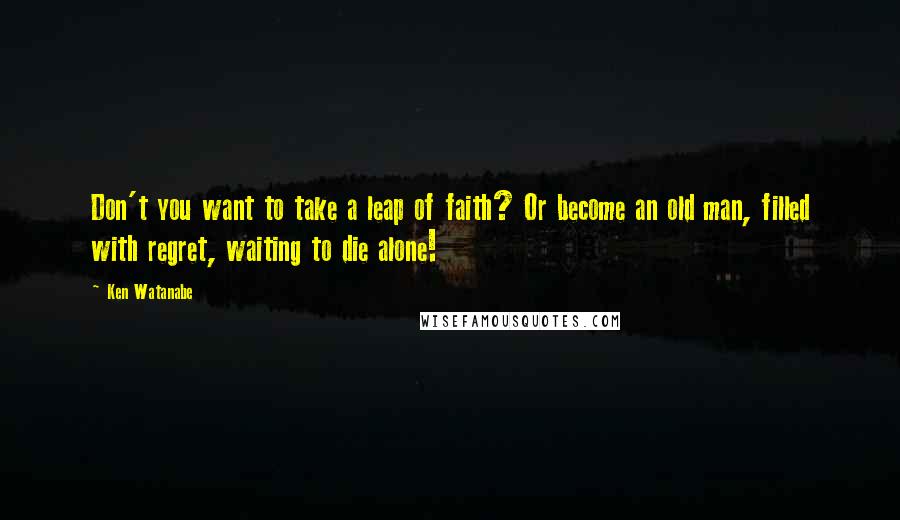 Ken Watanabe Quotes: Don't you want to take a leap of faith? Or become an old man, filled with regret, waiting to die alone!