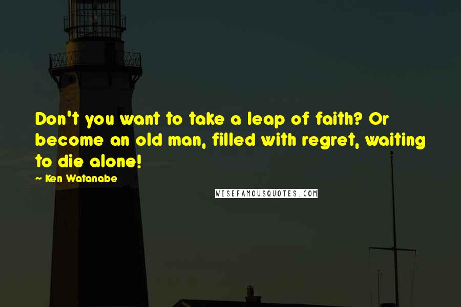 Ken Watanabe Quotes: Don't you want to take a leap of faith? Or become an old man, filled with regret, waiting to die alone!