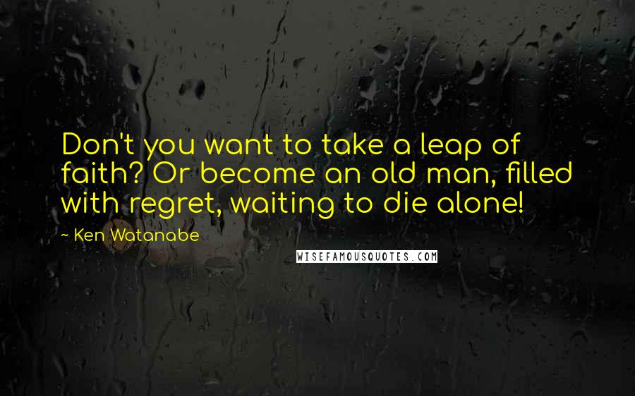 Ken Watanabe Quotes: Don't you want to take a leap of faith? Or become an old man, filled with regret, waiting to die alone!