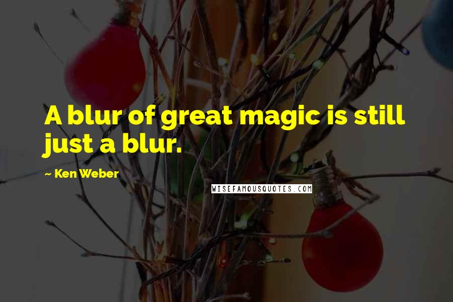 Ken Weber Quotes: A blur of great magic is still just a blur.