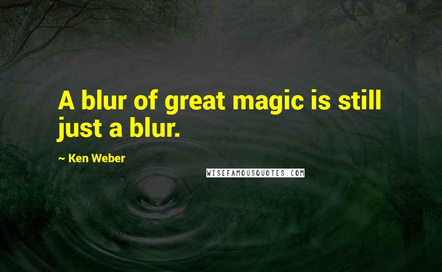 Ken Weber Quotes: A blur of great magic is still just a blur.