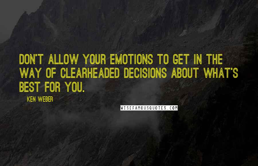 Ken Weber Quotes: Don't allow your emotions to get in the way of clearheaded decisions about what's best for you.