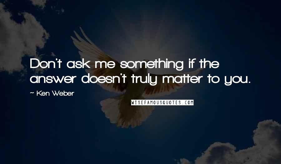 Ken Weber Quotes: Don't ask me something if the answer doesn't truly matter to you.