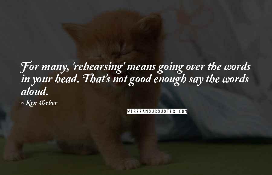 Ken Weber Quotes: For many, 'rehearsing' means going over the words in your head. That's not good enough say the words aloud.