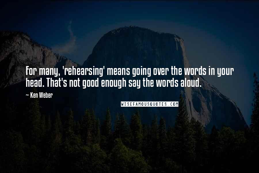 Ken Weber Quotes: For many, 'rehearsing' means going over the words in your head. That's not good enough say the words aloud.