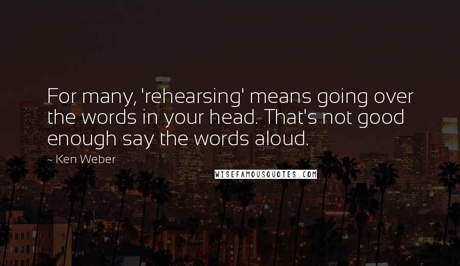 Ken Weber Quotes: For many, 'rehearsing' means going over the words in your head. That's not good enough say the words aloud.