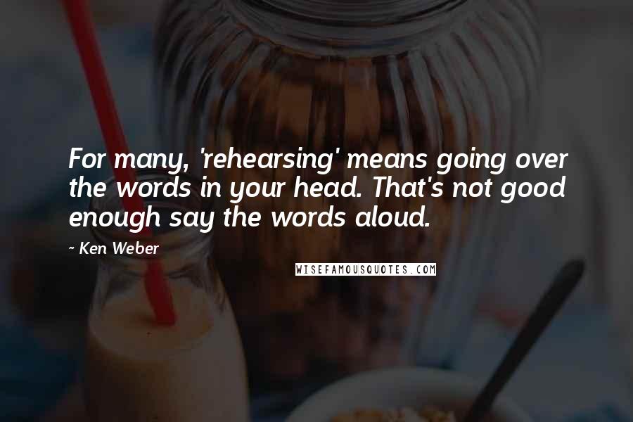 Ken Weber Quotes: For many, 'rehearsing' means going over the words in your head. That's not good enough say the words aloud.