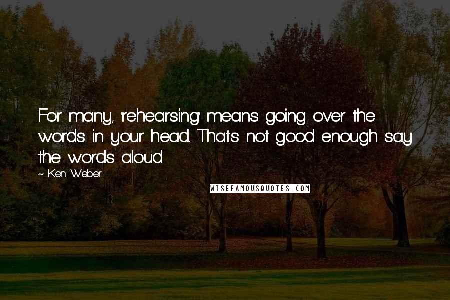 Ken Weber Quotes: For many, 'rehearsing' means going over the words in your head. That's not good enough say the words aloud.