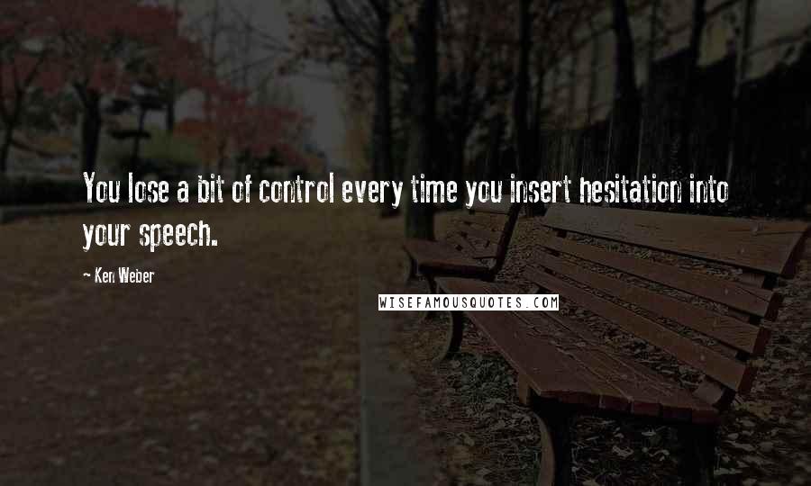 Ken Weber Quotes: You lose a bit of control every time you insert hesitation into your speech.