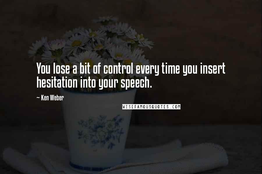 Ken Weber Quotes: You lose a bit of control every time you insert hesitation into your speech.