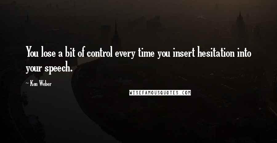 Ken Weber Quotes: You lose a bit of control every time you insert hesitation into your speech.