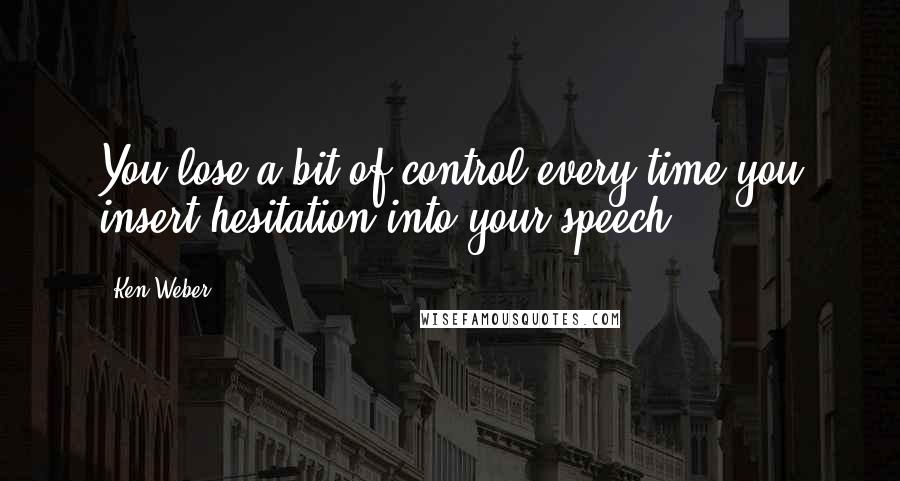 Ken Weber Quotes: You lose a bit of control every time you insert hesitation into your speech.