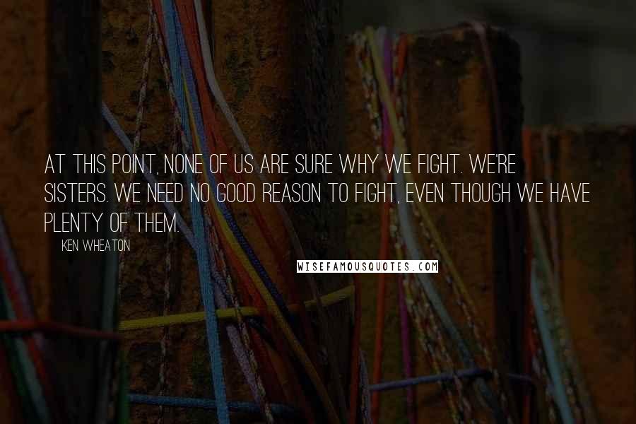 Ken Wheaton Quotes: At this point, none of us are sure why we fight. We're sisters. We need no good reason to fight, even though we have plenty of them.