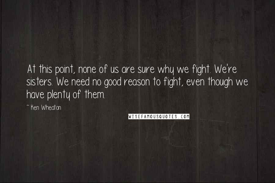 Ken Wheaton Quotes: At this point, none of us are sure why we fight. We're sisters. We need no good reason to fight, even though we have plenty of them.