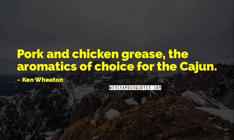 Ken Wheaton Quotes: Pork and chicken grease, the aromatics of choice for the Cajun.