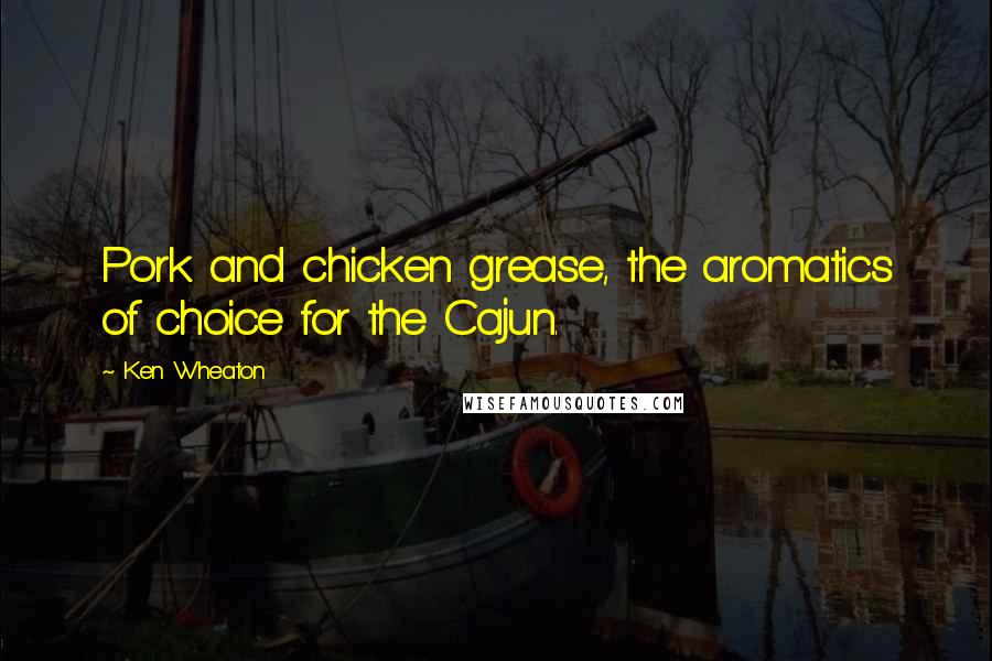 Ken Wheaton Quotes: Pork and chicken grease, the aromatics of choice for the Cajun.