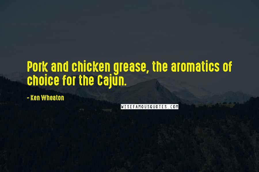 Ken Wheaton Quotes: Pork and chicken grease, the aromatics of choice for the Cajun.