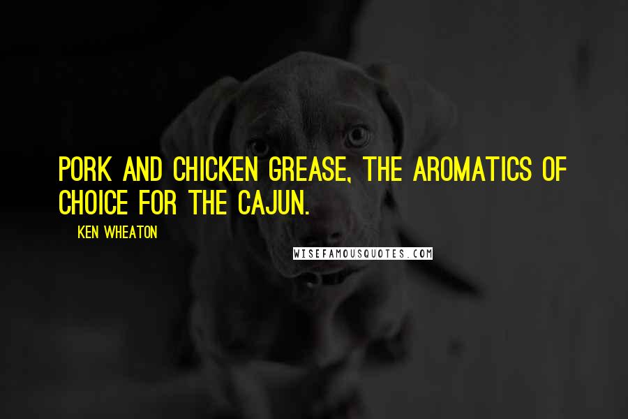 Ken Wheaton Quotes: Pork and chicken grease, the aromatics of choice for the Cajun.