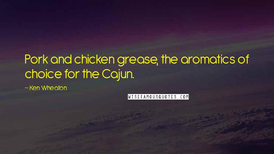 Ken Wheaton Quotes: Pork and chicken grease, the aromatics of choice for the Cajun.