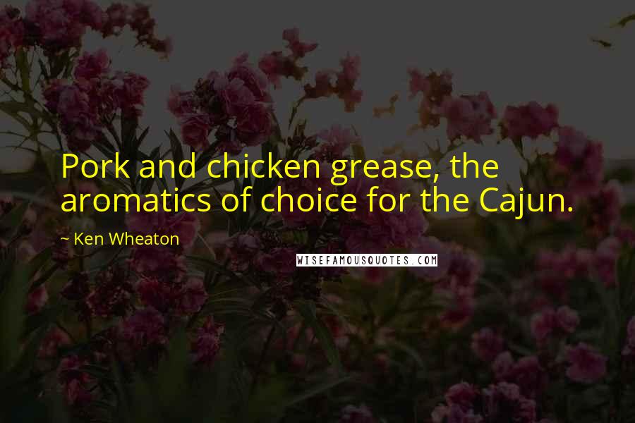 Ken Wheaton Quotes: Pork and chicken grease, the aromatics of choice for the Cajun.