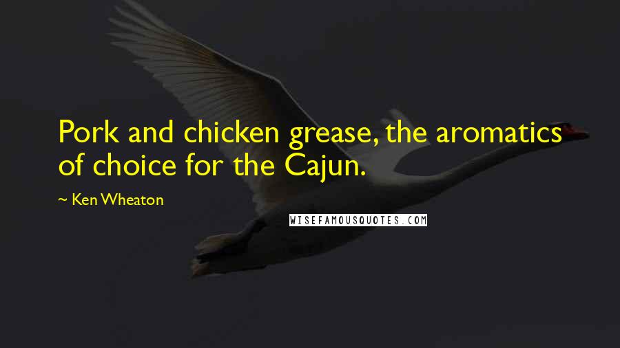 Ken Wheaton Quotes: Pork and chicken grease, the aromatics of choice for the Cajun.
