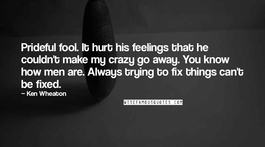 Ken Wheaton Quotes: Prideful fool. It hurt his feelings that he couldn't make my crazy go away. You know how men are. Always trying to fix things can't be fixed.