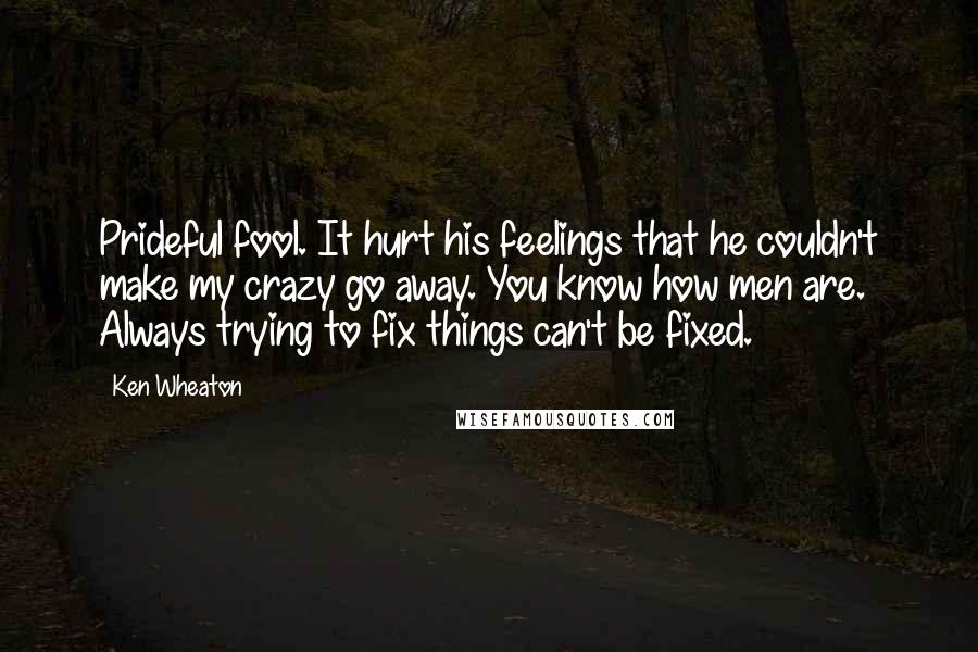 Ken Wheaton Quotes: Prideful fool. It hurt his feelings that he couldn't make my crazy go away. You know how men are. Always trying to fix things can't be fixed.