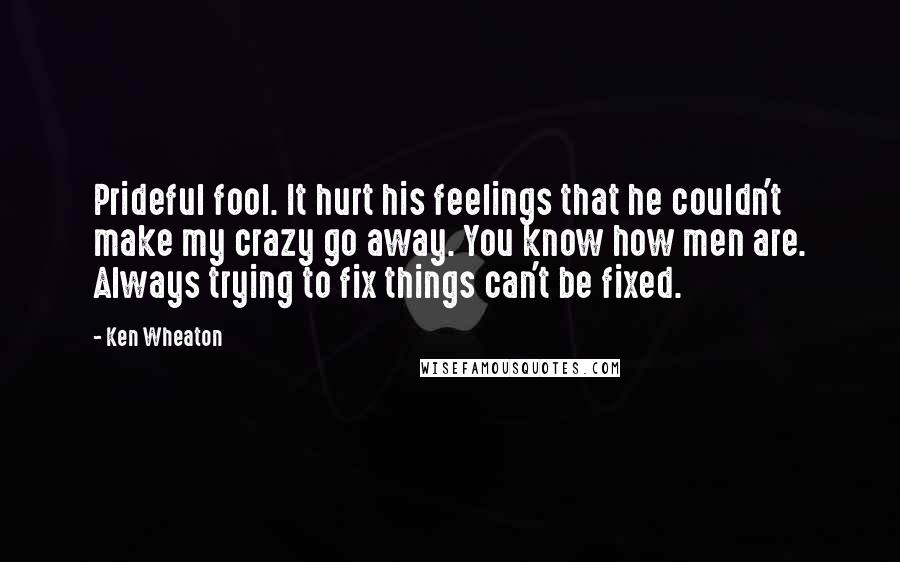 Ken Wheaton Quotes: Prideful fool. It hurt his feelings that he couldn't make my crazy go away. You know how men are. Always trying to fix things can't be fixed.