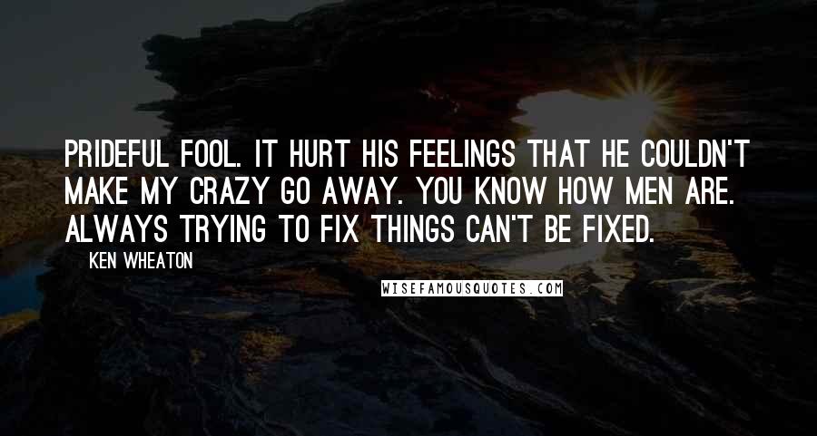 Ken Wheaton Quotes: Prideful fool. It hurt his feelings that he couldn't make my crazy go away. You know how men are. Always trying to fix things can't be fixed.