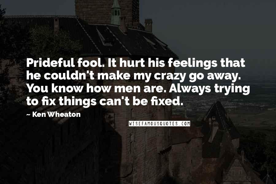 Ken Wheaton Quotes: Prideful fool. It hurt his feelings that he couldn't make my crazy go away. You know how men are. Always trying to fix things can't be fixed.