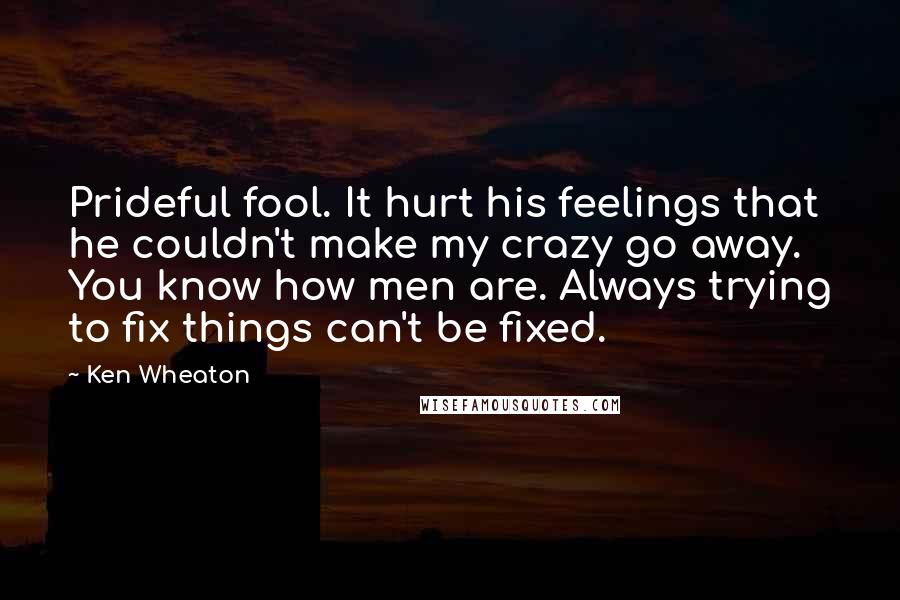 Ken Wheaton Quotes: Prideful fool. It hurt his feelings that he couldn't make my crazy go away. You know how men are. Always trying to fix things can't be fixed.