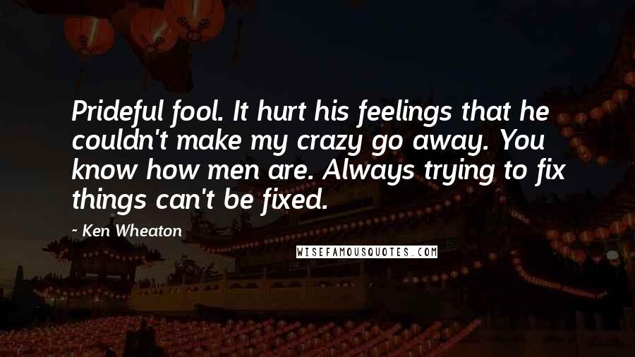 Ken Wheaton Quotes: Prideful fool. It hurt his feelings that he couldn't make my crazy go away. You know how men are. Always trying to fix things can't be fixed.