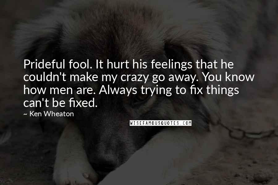 Ken Wheaton Quotes: Prideful fool. It hurt his feelings that he couldn't make my crazy go away. You know how men are. Always trying to fix things can't be fixed.