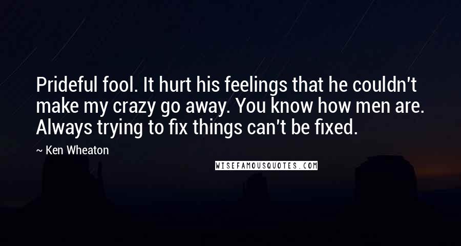 Ken Wheaton Quotes: Prideful fool. It hurt his feelings that he couldn't make my crazy go away. You know how men are. Always trying to fix things can't be fixed.