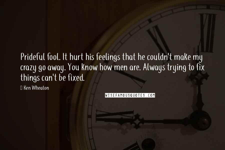 Ken Wheaton Quotes: Prideful fool. It hurt his feelings that he couldn't make my crazy go away. You know how men are. Always trying to fix things can't be fixed.