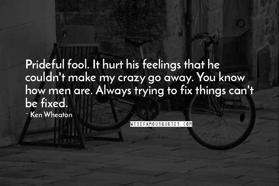 Ken Wheaton Quotes: Prideful fool. It hurt his feelings that he couldn't make my crazy go away. You know how men are. Always trying to fix things can't be fixed.